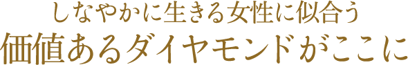 しなやかに生きる女性に似合う 価値あるダイヤモンドがここに