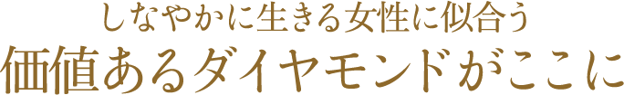しなやかに生きる女性に似合う 価値あるダイヤモンドがここに