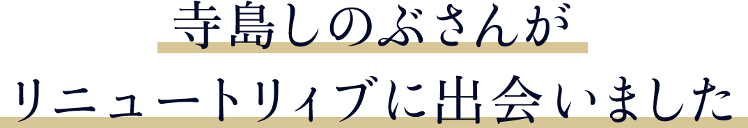 寺島しのぶさんがリニュートリィブに出会いました