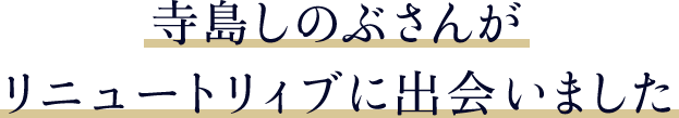 寺島しのぶさんがリニュートリィブに出会いました