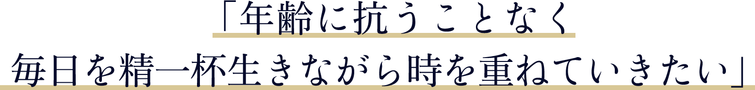 「年齢に抗うことなく毎日を精一杯生きながら時を重ねていきたい」
