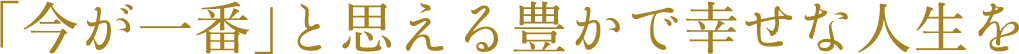 「今が一番」と思える豊かで幸せな人生を