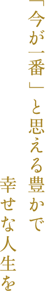 「今が一番」と思える豊かで幸せな人生を