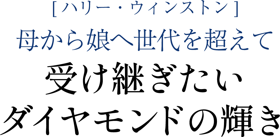 [ ハリー・ウィンストン ] 母から娘へ世代を超えて受け継ぎたいダイヤモンドの輝き