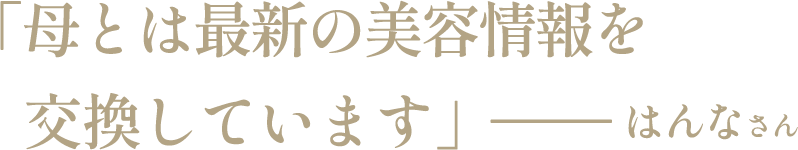 「母とは最新の美容情報を交換しています」―― はんなさん