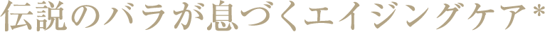 伝説のバラが息づくエイジングケア＊