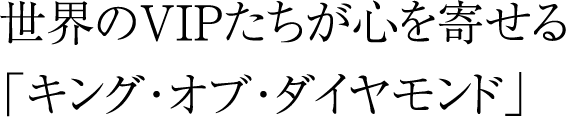 世界のVIPたちが心を寄せる「キング･オブ･ダイヤモンド」