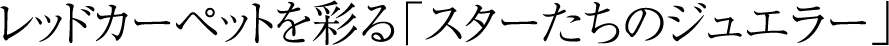 レッドカーペットを彩る「スターたちのジュエラー」