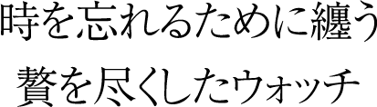 時を忘れるために纏う贅を尽くしたウォッチ
