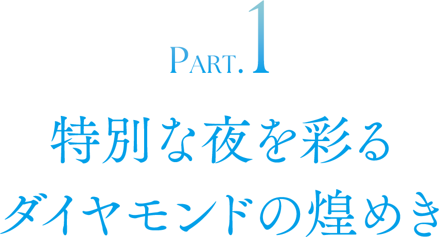 PART.1 特別な夜を彩るダイヤモンドの煌めき