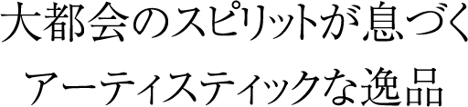 大都会のスピリットが息づくアーティスティックな逸品