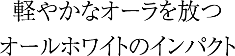 軽やかなオーラを放つオールホワイトのインパクト