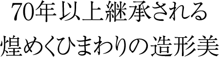 70年以上継承される煌めくひまわりの造形美