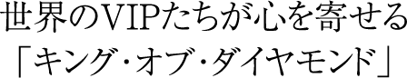 世界のVIPたちが心を寄せる「キング･オブ･ダイヤモンド」