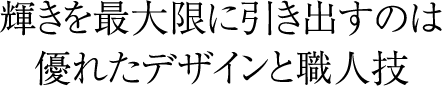 輝きを最大限に引き出すのは優れたデザインと職人技