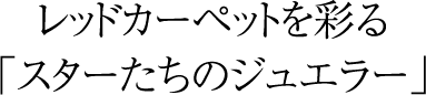 レッドカーペットを彩る「スターたちのジュエラー」