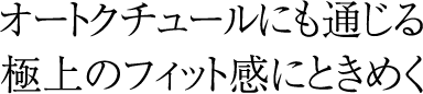 オートクチュールにも通じる極上のフィット感にときめく