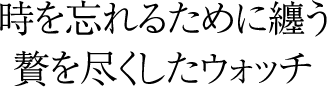 時を忘れるために纏う贅を尽くしたウォッチ