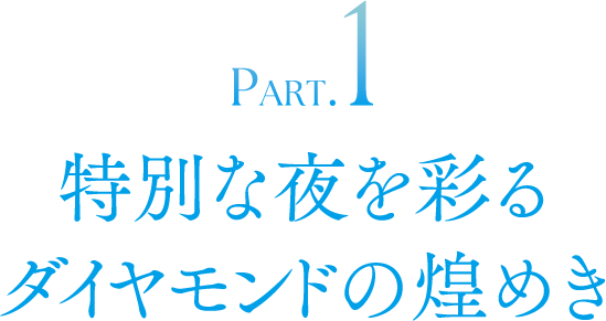 PART.1 特別な夜を彩るダイヤモンドの煌めき