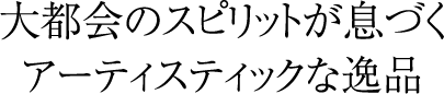 大都会のスピリットが息づくアーティスティックな逸品