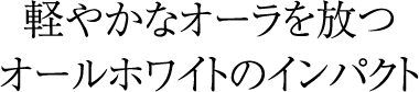 軽やかなオーラを放つオールホワイトのインパクト