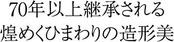 70年以上継承される煌めくひまわりの造形美