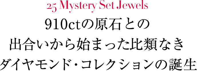 25 Mystery Set Jewels 910ctの原石との出合いから始まった比類なきダイヤモンド・コレクションの誕生