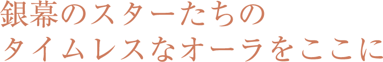 銀幕のスターたちの タイムレスなオーラをここに