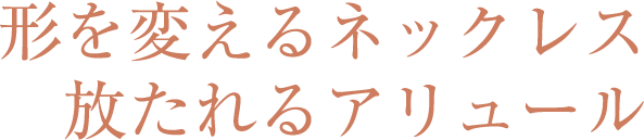 形を変えるネックレス 放たれるアリュール
