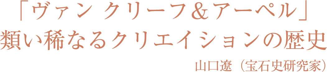 「ヴァン クリーフ＆アーペル」 類い稀なるクリエイションの歴史 山口遼（宝石史研究家）