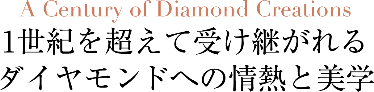 A Century of Diamond Creations 1世紀を超えて受け継がれるダイヤモンドへの情熱と美学
