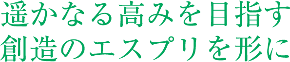 遥かなる高みを目指す 創造のエスプリを形に
